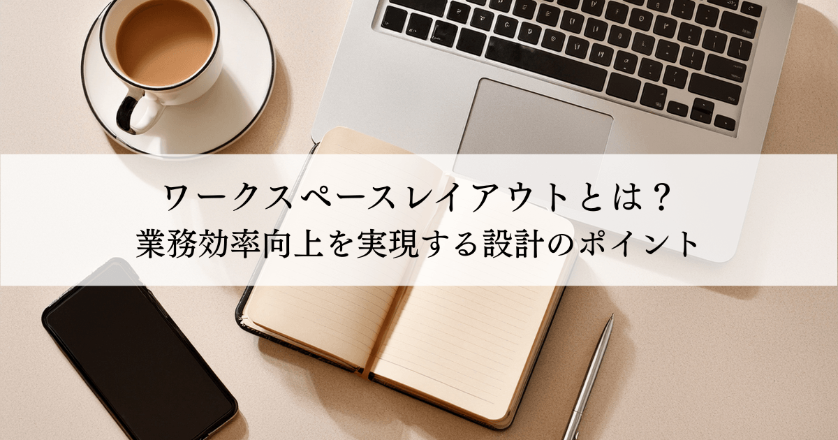 ワークスペースレイアウトとは？業務効率向上を実現する設計のポイント。デスク上のノートPC・ノート・コーヒー・スマホ。